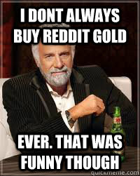 i dont always buy reddit gold ever. that was funny though  