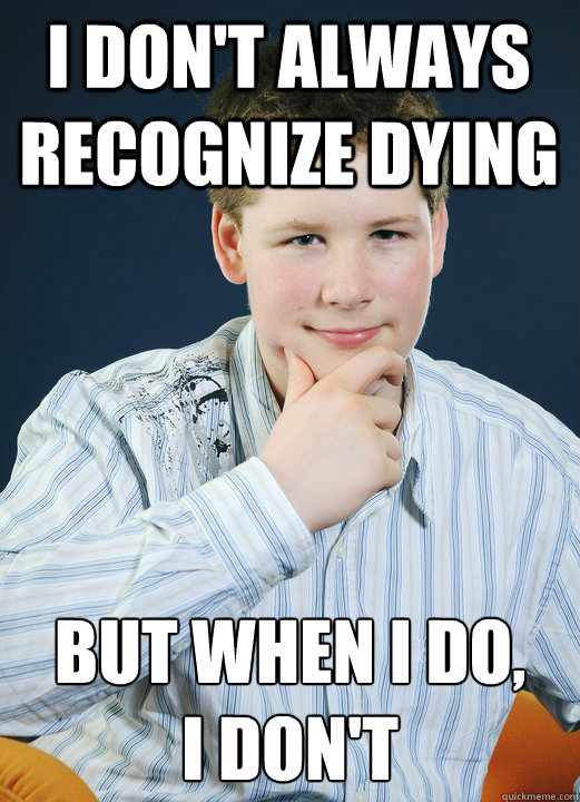 i don't always recognize dying but when i do, 
i don't  