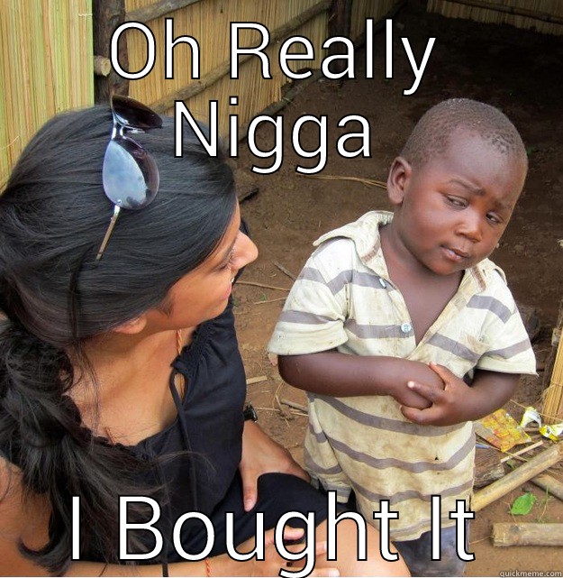 OH REALLY NIGGA I BOUGHT IT Skeptical Third World Kid