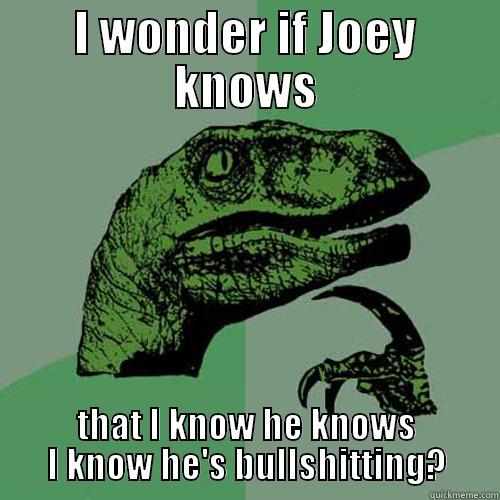 I WONDER IF JOEY KNOWS THAT I KNOW HE KNOWS I KNOW HE'S BULLSHITTING? Philosoraptor