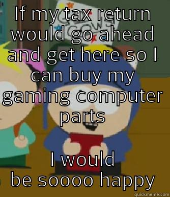 IF MY TAX RETURN WOULD GO AHEAD AND GET HERE SO I CAN BUY MY GAMING COMPUTER PARTS I WOULD BE SOOOO HAPPY Craig - I would be so happy