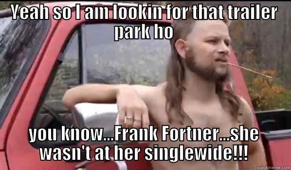 YEAH SO I AM LOOKIN FOR THAT TRAILER PARK HO YOU KNOW...FRANK FORTNER...SHE WASN'T AT HER SINGLEWIDE!!! Almost Politically Correct Redneck