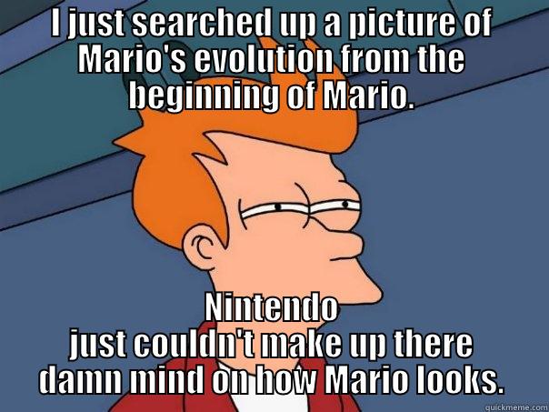 I just looked at a picture showing Mario's evolution from 80's to now. - I JUST SEARCHED UP A PICTURE OF MARIO'S EVOLUTION FROM THE BEGINNING OF MARIO. NINTENDO JUST COULDN'T MAKE UP THERE DAMN MIND ON HOW MARIO LOOKS. Futurama Fry