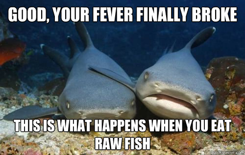 Good, your fever finally broke this is what happens when you eat raw fish - Good, your fever finally broke this is what happens when you eat raw fish  Compassionate Shark Friend