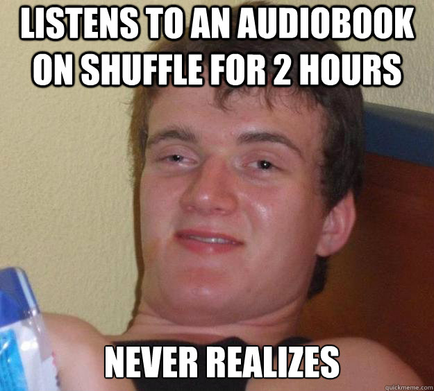 Listens to an audiobook on shuffle for 2 hours never realizes   10 Guy