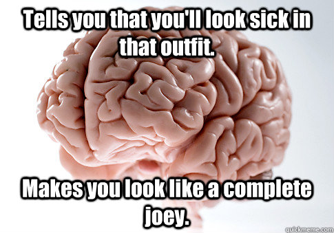 Tells you that you'll look sick in that outfit.  Makes you look like a complete joey.  Scumbag Brain