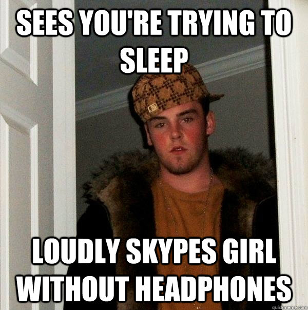 Sees you're trying to sleep Loudly Skypes girl without headphones  Scumbag Steve