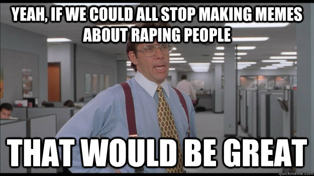 Yeah, if we could all stop making memes about raping people That would be great  Office Space Lumbergh HD