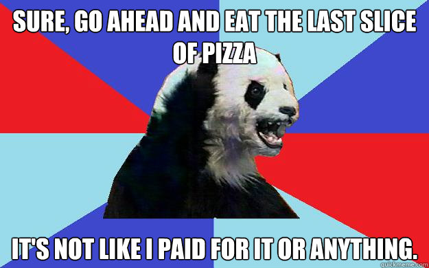 Sure, go ahead and eat the last slice of pizza It's not like i paid for it or anything.  Passive-Aggressive Panda