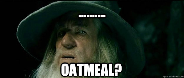 .......... oatmeal?  Gandalf