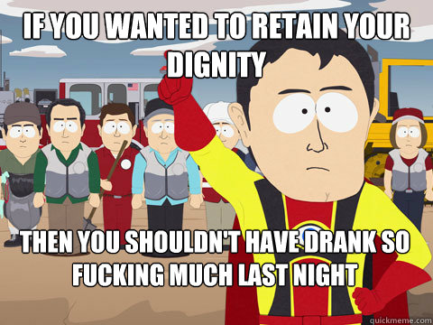 if you wanted to retain your dignity then you shouldn't have drank so fucking much last night  Captain Hindsight