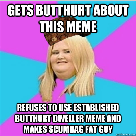 Gets butthurt about this meme Refuses to use established butthurt dweller meme and makes Scumbag Fat Guy - Gets butthurt about this meme Refuses to use established butthurt dweller meme and makes Scumbag Fat Guy  scumbag fat girl