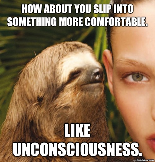 How about you slip into something more comfortable. Like unconsciousness.  rape sloth