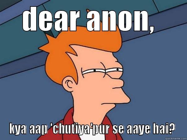 DEAR ANON,  KYA AAP 'CHUTIYA'PUR SE AAYE HAI? Futurama Fry