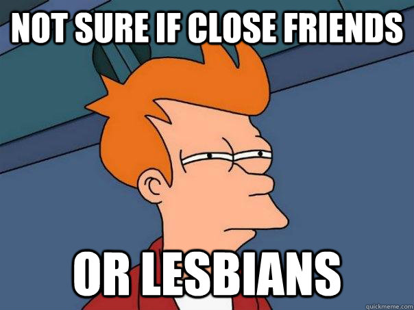 Not sure if close friends or Lesbians  Futurama Fry