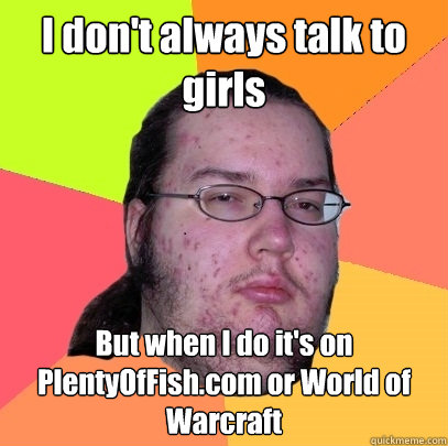 I don't always talk to girls But when I do it's on PlentyOfFish.com or World of Warcraft - I don't always talk to girls But when I do it's on PlentyOfFish.com or World of Warcraft  Butthurt Dweller