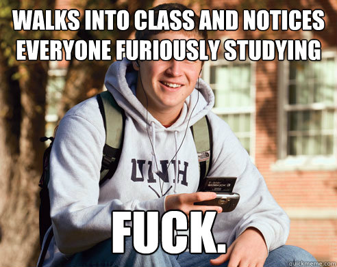 Walks into class and notices everyone furiously studying FUCK.   College Freshman