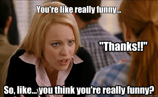 You're like really funny...

 So, like... you think you're really funny? 
