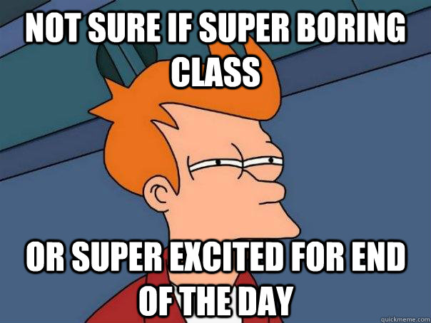 Not sure if super boring class Or super excited for end of the day  Futurama Fry