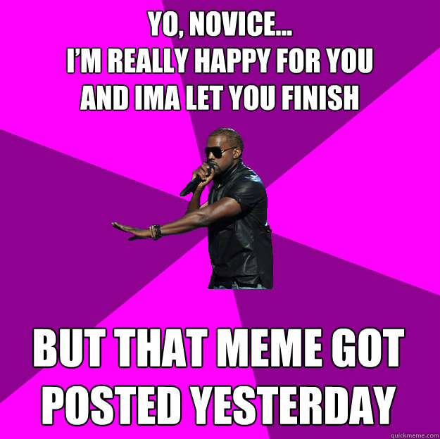 Yo, novice...
I’m really happy for you
and ima let you finish
 But that meme got posted yesterday
 - Yo, novice...
I’m really happy for you
and ima let you finish
 But that meme got posted yesterday
  Polite Kanye