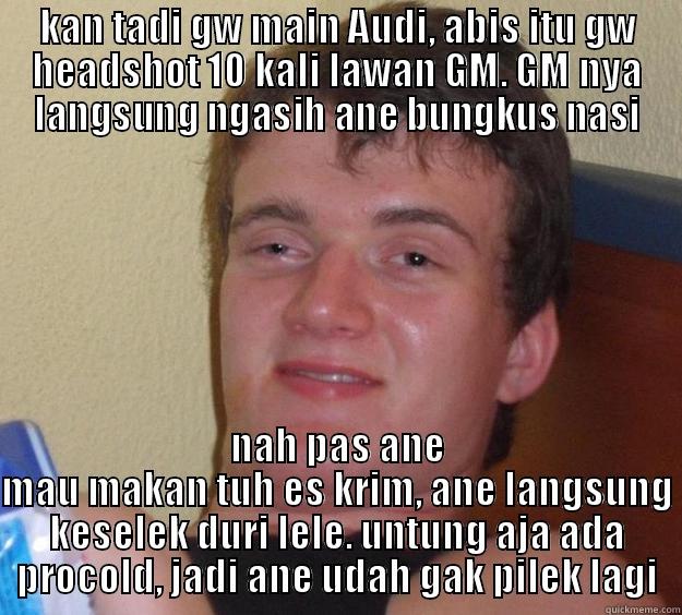 KAN TADI GW MAIN AUDI, ABIS ITU GW HEADSHOT 10 KALI LAWAN GM. GM NYA LANGSUNG NGASIH ANE BUNGKUS NASI NAH PAS ANE MAU MAKAN TUH ES KRIM, ANE LANGSUNG KESELEK DURI LELE. UNTUNG AJA ADA PROCOLD, JADI ANE UDAH GAK PILEK LAGI 10 Guy