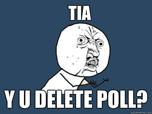 TIa y u delete Poll?  Y U No