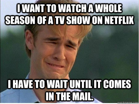 I want to watch a whole season of a tv show on Netflix I have to wait until it comes in the mail.  1990s Problems