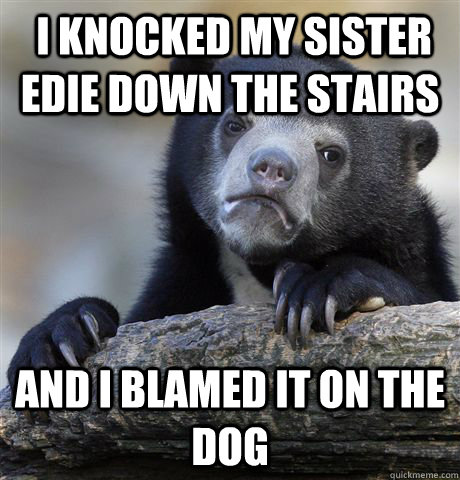  I knocked my sister Edie down the stairs and I blamed it on the dog -  I knocked my sister Edie down the stairs and I blamed it on the dog  Confession Bear