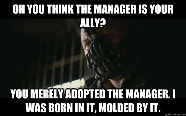 oh you think the manager is your ally? you merely adopted the manager. i was born in it, molded by it.  Badass Bane