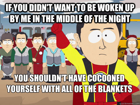 If you didn't want to be woken up by me in the middle of the night you shouldn't have cocooned yourself with all of the blankets   Captain Hindsight