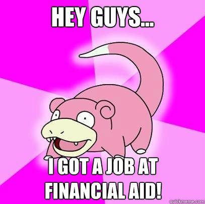 Hey Guys... I got a job at financial aid!  Slowpoke