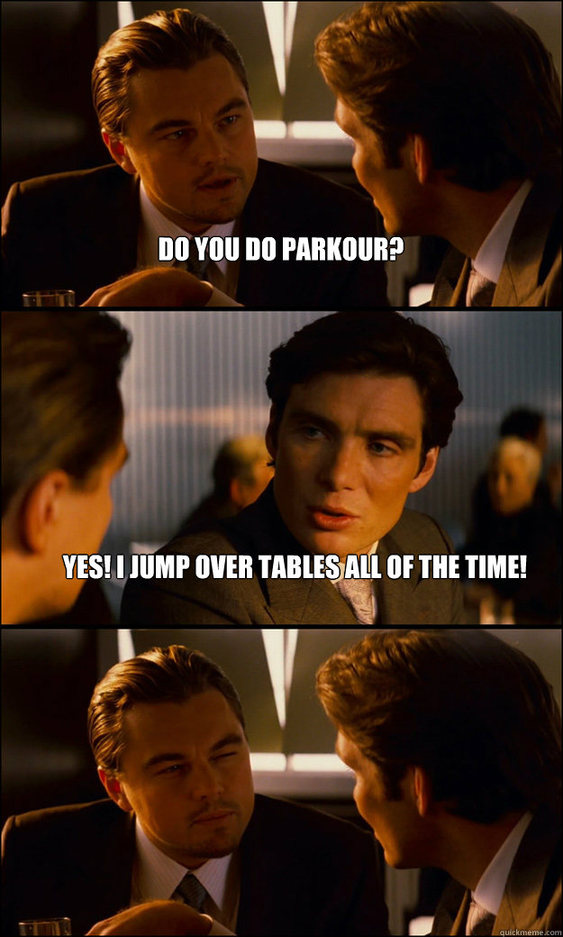 do you do parkour? YES! i jump over tables all of the time!   Inception