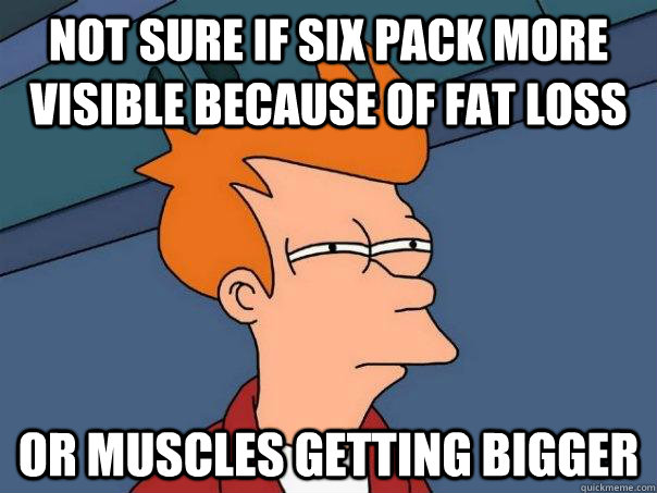 not sure if six pack more visible because of fat loss or muscles getting bigger  Futurama Fry