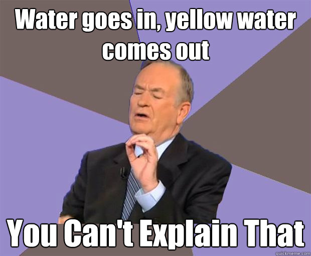 Water goes in, yellow water comes out You Can't Explain That  Bill O Reilly