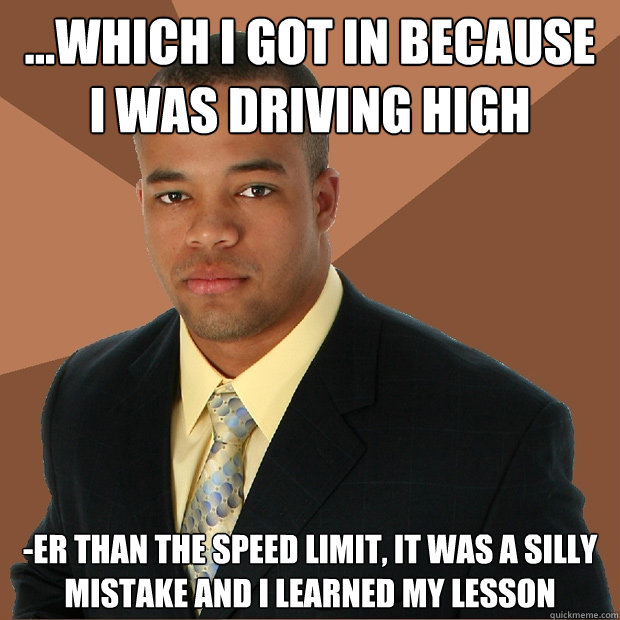 ...which i got in because i was driving high -er than the speed limit, it was a silly mistake and I learned my lesson - ...which i got in because i was driving high -er than the speed limit, it was a silly mistake and I learned my lesson  Misc