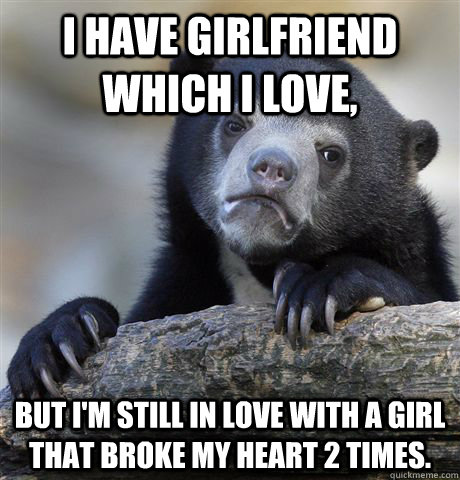 I have girlfriend which i love, but I'm still in love with a girl that broke my heart 2 times.  Confession Bear