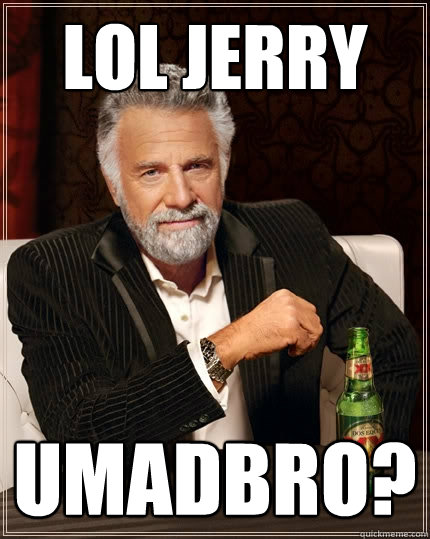 LOL Jerry umadbro?  The Most Interesting Man In The World