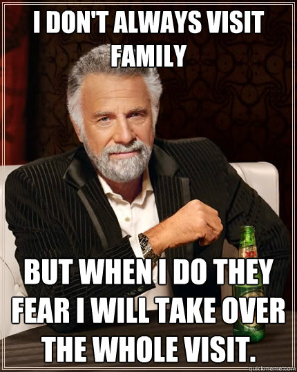 I don't always visit family But when I do they fear i will take over the whole visit. - I don't always visit family But when I do they fear i will take over the whole visit.  The Most Interesting Man In The World