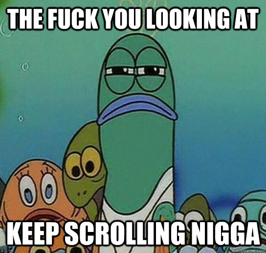 The Fuck you Looking at Keep Scrolling nigga - The Fuck you Looking at Keep Scrolling nigga  Serious fish SpongeBob