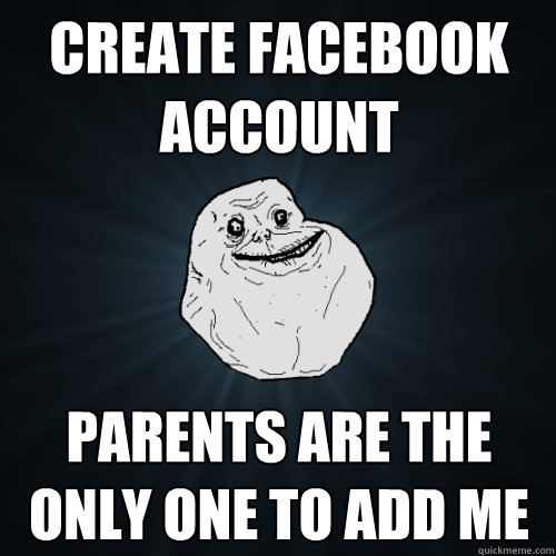 create facebook account parents are the only one to add me  Forever Alone