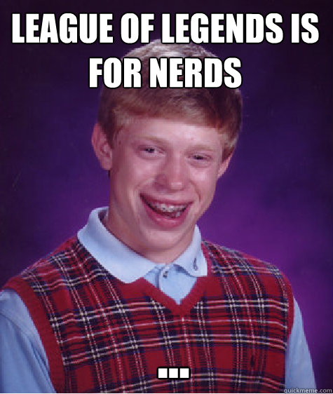 League of Legends is for nerds    ...  Bad Luck Brian