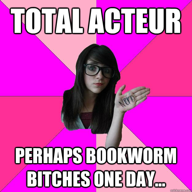 total acteur perhaps bookworm bitches one day...  Idiot Nerd Girl