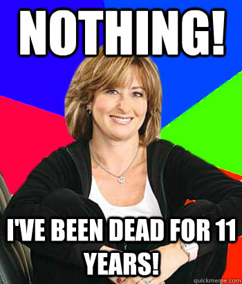 NOthing! I've been dead for 11 years! - NOthing! I've been dead for 11 years!  Sheltering Suburban Mom