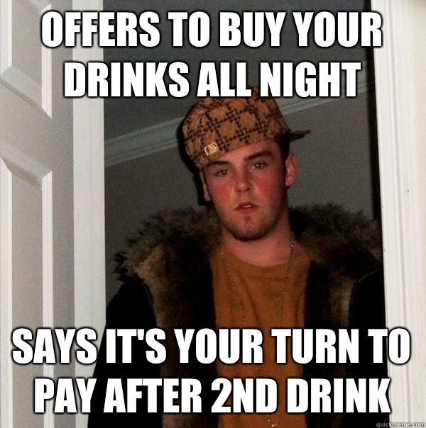 Offers to buy your drinks all night Says it's your turn to pay after 2nd drink - Offers to buy your drinks all night Says it's your turn to pay after 2nd drink  Scumbag Steve