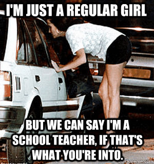 I'm just a regular girl but we can say i'm a school teacher, if that's what you're into.  Karma Whore