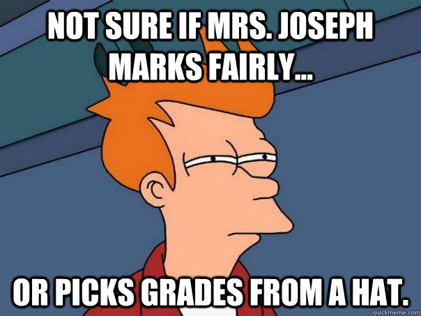 Not sure if Mrs. Joseph marks fairly... or picks grades from a hat.  Futurama Fry