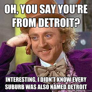 Oh, You Say you're from Detroit? Interesting, I didn't know every suburb was also named Detroit - Oh, You Say you're from Detroit? Interesting, I didn't know every suburb was also named Detroit  Condescending Wonka