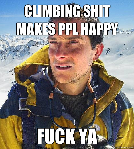 Climbing shit makes ppl happy fuck ya  Bear Grylls