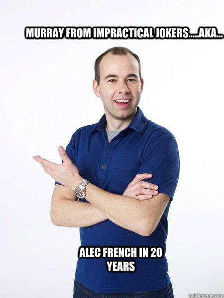 Murray from impractical jokers.....aka... alec french in 20 years - Murray from impractical jokers.....aka... alec french in 20 years  Alec Frecnh