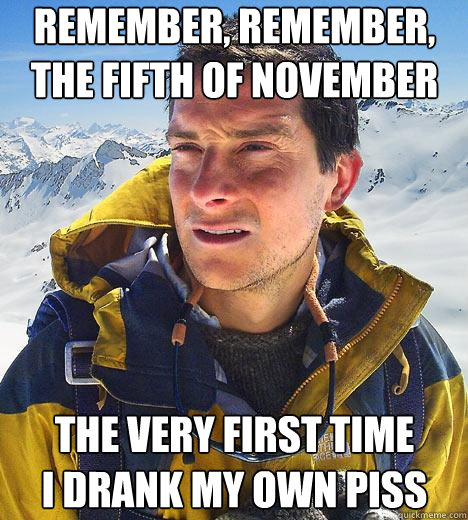 remember, remember, the fifth of november the very first time
i drank my own piss  Bear Grylls